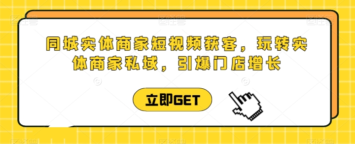 同城实体商家短视频获客直播课，玩转实体商家私域，引爆门店增长-副创网