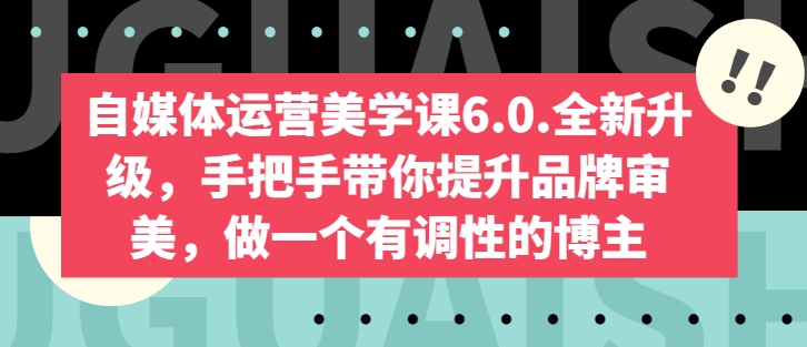 自媒体运营美学课6.0.全新升级，手把手带你提升品牌审美，做一个有调性的博主-副创网