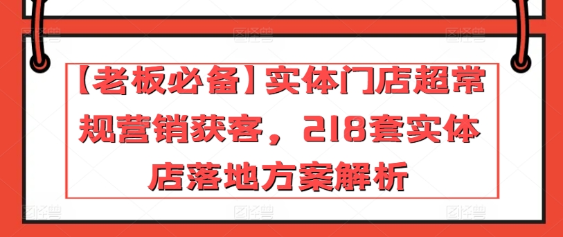 【老板必备】实体门店超常规营销获客，218套实体店落地方案解析-副创网