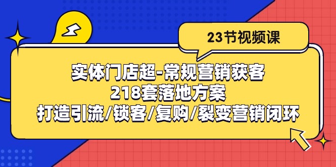 （10407期）实体门店超-常规营销获客：218套落地方案/打造引流/锁客/复购/裂变营销-副创网