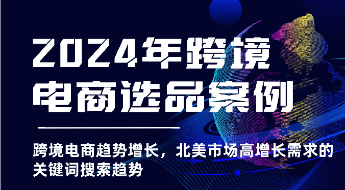 2024年跨境电商选品案例-跨境电商趋势增长，北美市场高增长需求的关键词搜索趋势-副创网