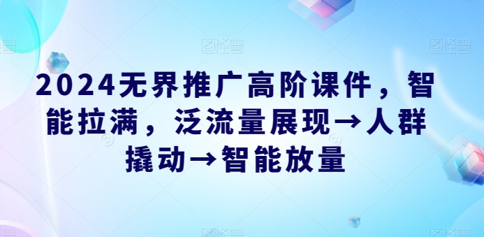 2024无界推广高阶课件，智能拉满，泛流量展现→人群撬动→智能放量-副创网