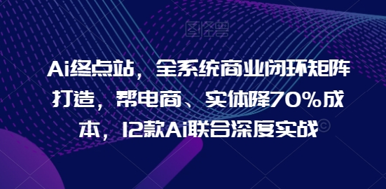 Ai终点站，全系统商业闭环矩阵打造，帮电商、实体降70%成本，12款Ai联合深度实战-副创网