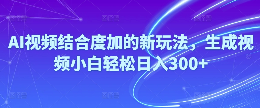 （10418期）Ai视频结合度加的新玩法,生成视频小白轻松日入300+-副创网