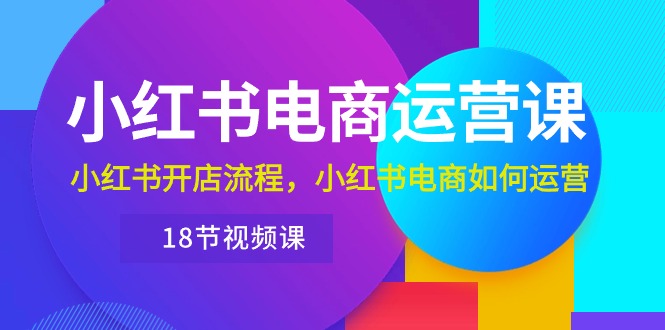 （10429期）小红书·电商运营课：小红书开店流程，小红书电商如何运营（18节视频课）-副创网