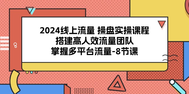 （10466期）2024线上流量 操盘实操课程，搭建高人效流量团队，掌握多平台流量-8节课-副创网