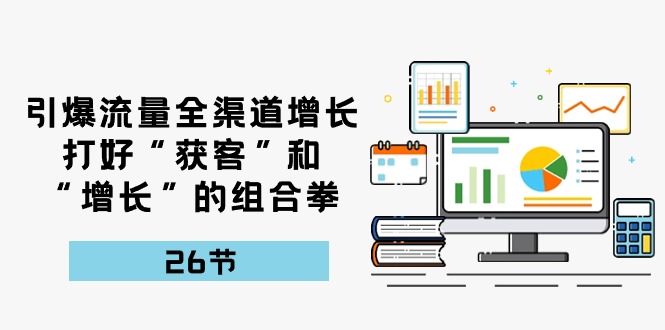 引爆流量，全渠道增长，打好“获客”和“增长”的组合拳（27节课）-副创网