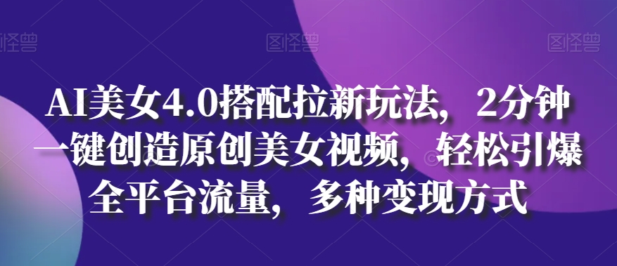 AI美女4.0搭配拉新玩法，2分钟一键创造原创美女视频，轻松引爆全平台流量，多种变现方式-副创网