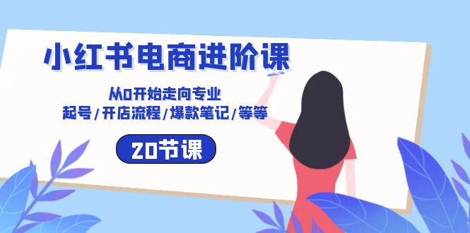 （10492期）小红书电商进阶课：从0开始走向专业 起号/开店流程/爆款笔记/等等（20节）-副创网