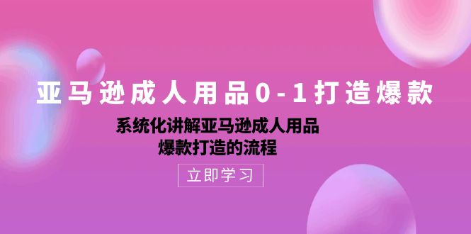 （10493期）亚马逊成人用品0-1打造爆款：系统化讲解亚马逊成人用品爆款打造的流程-副创网