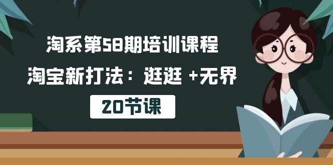 （10491期）淘系第58期培训课程，淘宝新打法：逛逛 +无界（20节课）-副创网