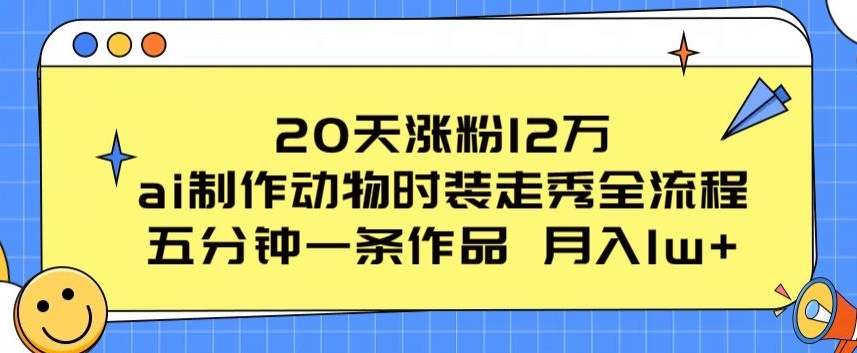 20天涨粉12万，ai制作动物时装走秀全流程，五分钟一条作品，流量大-副创网