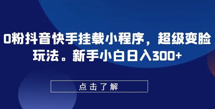 0粉抖音快手挂载小程序，超级变脸玩法，新手小白日入300+-副创网