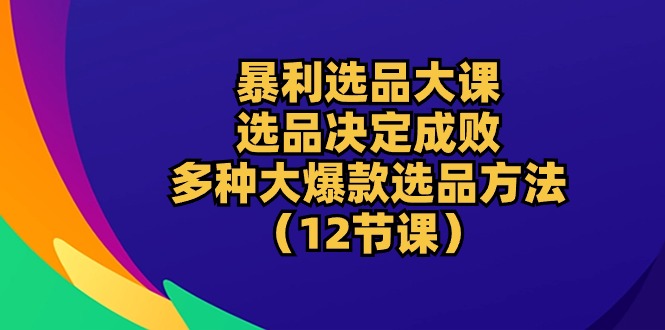 （10521期）暴利 选品大课：选品决定成败，教你多种大爆款选品方法（12节课）-副创网