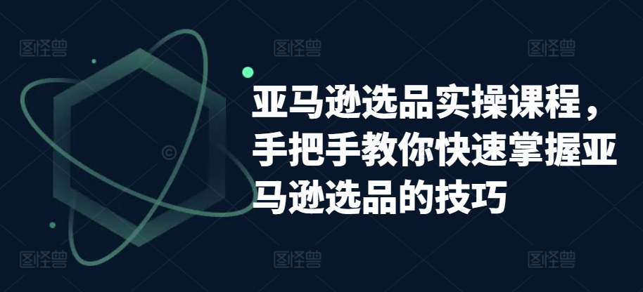 亚马逊选品实操课程，手把手教你快速掌握亚马逊选品的技巧-副创网