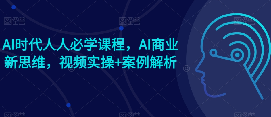 AI时代人人必学课程，AI商业新思维，视频实操+案例解析【赠AI商业爆款案例】-副创网