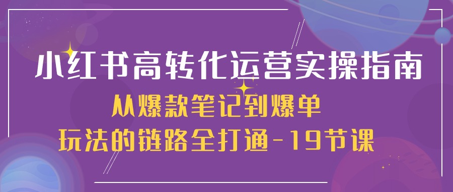 （10530期）小红书-高转化运营 实操指南，从爆款笔记到爆单玩法的链路全打通-19节课-副创网