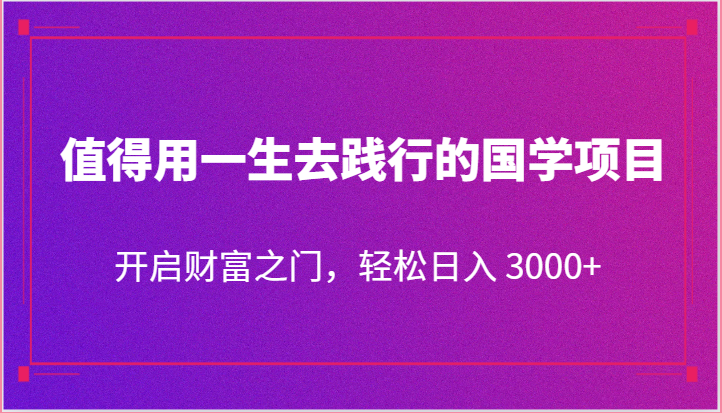 值得用一生去践行的国学项目，开启财富之门，轻松日入 3000+-副创网