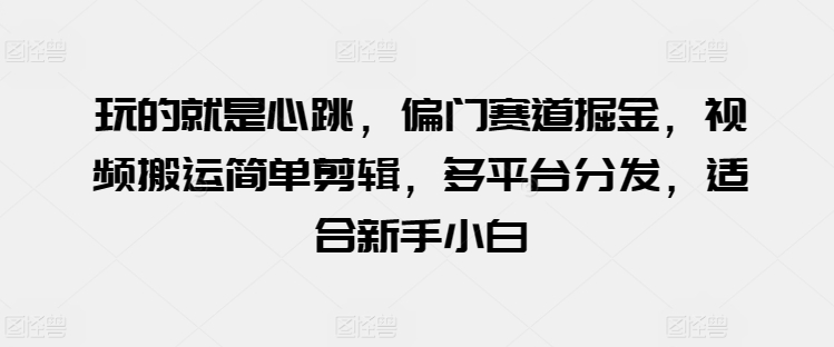 玩的就是心跳，偏门赛道掘金，视频搬运简单剪辑，多平台分发，适合新手小白-副创网