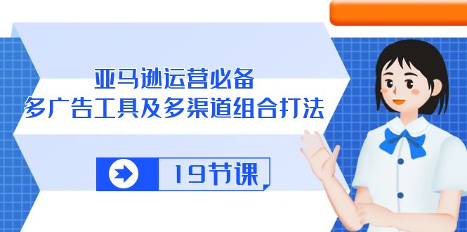 （10552期）亚马逊 运营必备，多广告 工具及多渠道组合打法（19节课）-副创网