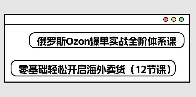 （10555期）俄罗斯 Ozon-爆单实战全阶体系课，零基础轻松开启海外卖货（12节课）-副创网