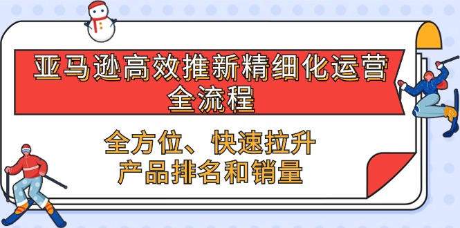 （10554期）亚马逊-高效推新精细化 运营全流程，全方位、快速 拉升产品排名和销量-副创网