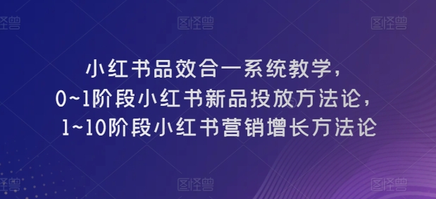 小红书品效合一系统教学，​0~1阶段小红书新品投放方法论，​1~10阶段小红书营销增长方法论-副创网