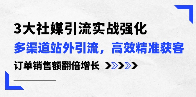 （10562期）3大社媒引流实操强化，多渠道站外引流/高效精准获客/订单销售额翻倍增长-副创网