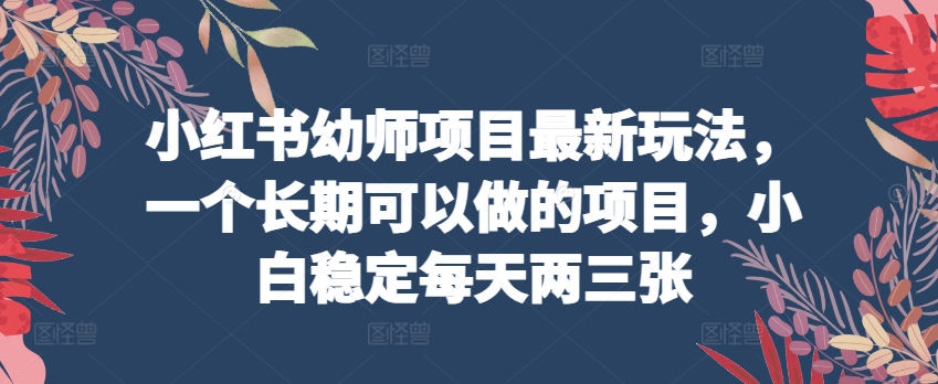 小红书幼师项目最新玩法，一个长期可以做的项目，小白稳定每天两三张-副创网