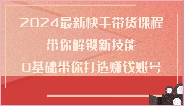 2024最新快手带货课程，带你解锁新技能，0基础带你打造赚钱账号-副创网