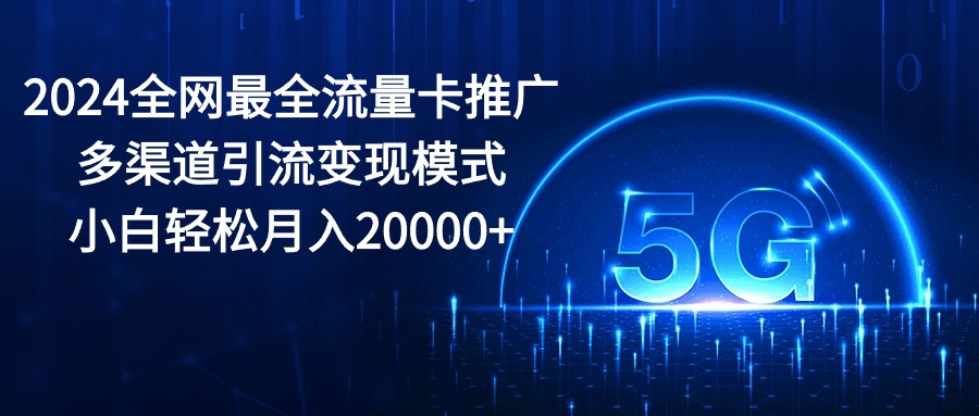 （10608期）2024全网最全流量卡推广多渠道引流变现模式，小白轻松月入20000+-副创网