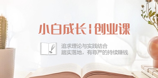 （10603期）小白成长|创业课：追求理论与实践结合，踏实落地，有尊严的持续赚钱-42节-副创网