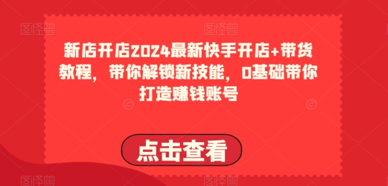 2024最新快手开店+带货教程，带你解锁新技能，0基础带你打造赚钱账号-副创网