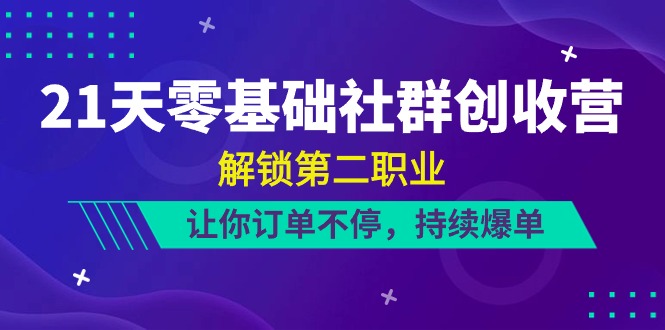 21天零基础社群创收营，解锁第二职业，让你订单不停，持续爆单（22节）-副创网