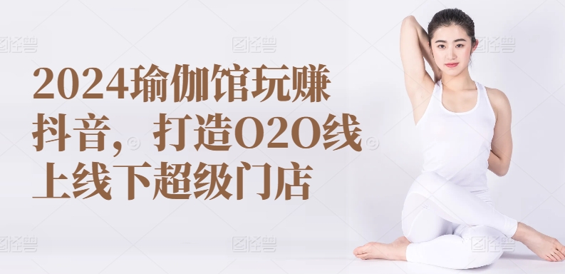 2024瑜伽馆玩赚抖音，打造O2O线上线下超级门店-副创网