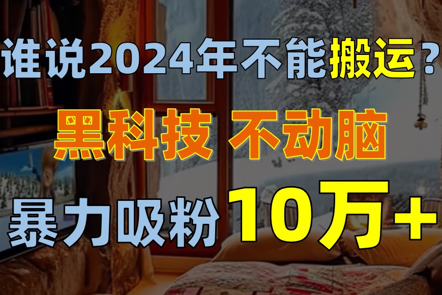 （10634期）谁说2024年不能搬运？只动手不动脑，自媒体平台单月暴力涨粉10000+-副创网