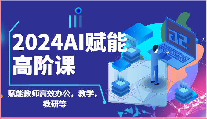 2024AI赋能高阶课：AI赋能教师高效办公，教学，教研等（87节）-副创网