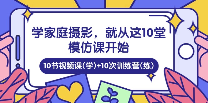 （10582期）学家庭 摄影，就从这10堂模仿课开始 ，10节视频课(学)+10次训练营(练)-副创网