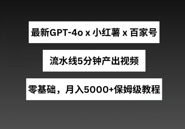 最新GPT4o结合小红书商单+百家号，流水线5分钟产出视频，月入5000+-副创网