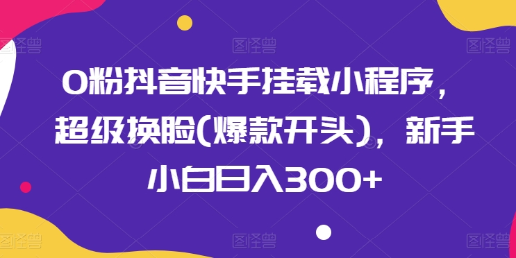 0粉抖音快手挂载小程序，超级换脸(爆款开头)，新手小白日入300+-副创网