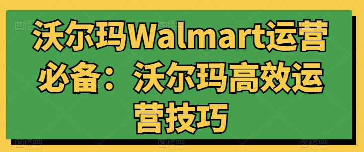 沃尔玛Walmart运营必备：沃尔玛高效运营技巧-副创网