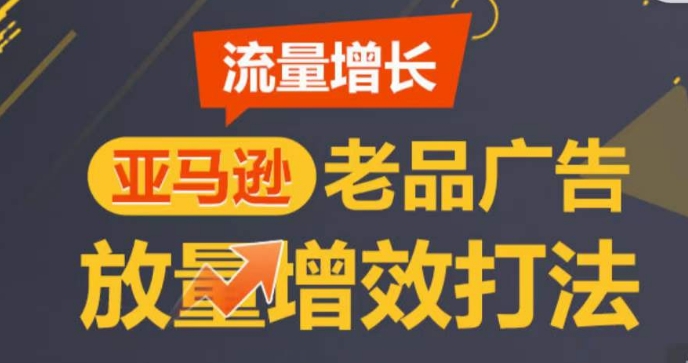 亚马逊流量增长-老品广告放量增效打法，循序渐进，打造更多TOP listing​-副创网