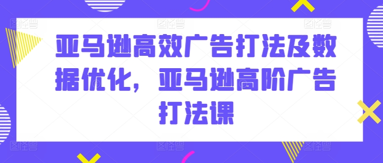 亚马逊高效广告打法及数据优化，亚马逊高阶广告打法课-副创网