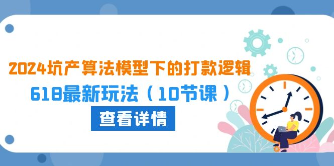 （10528期）2024坑产算法 模型下的打款逻辑：618最新玩法（10节课）-副创网