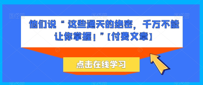 他们说 “ 这些通天的绝密，千万不能让你掌握! ”【付费文章】-副创网