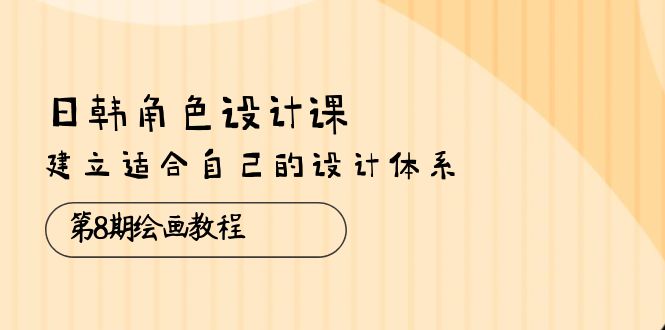 （10641期）日韩 角色设计课：第8期绘画教程，建立适合自己的设计体系（38节课）-副创网