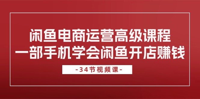 闲鱼电商运营高级课程，一部手机学会闲鱼开店赚钱（34节课）-副创网