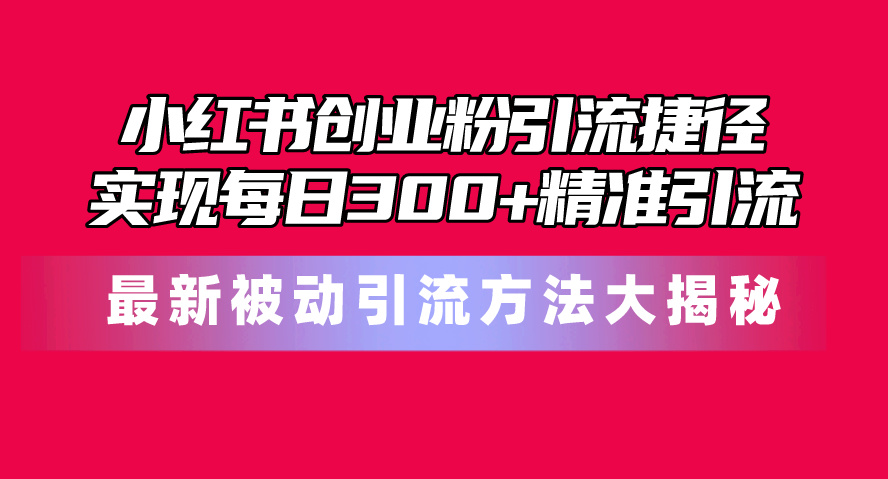 （10692期）小红书创业粉引流捷径！最新被动引流方法大揭秘，实现每日300+精准引流-副创网