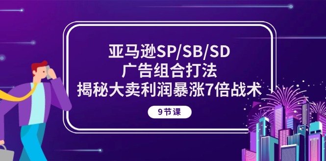 亚马逊SP/SB/SD广告组合打法，揭秘大卖利润暴涨7倍战术 (9节课)-副创网