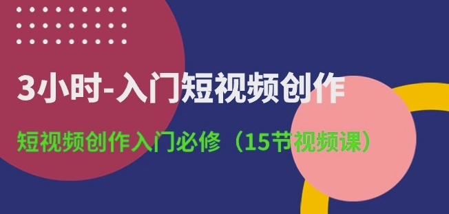 3小时-入门短视频创作：短视频创作入门必修(15节视频课)-副创网